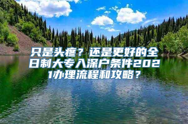 只是头疼？还是更好的全日制大专入深户条件2021办理流程和攻略？