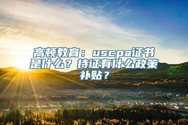 高顿教育：uscpa证书是什么？持证有什么政策补贴？