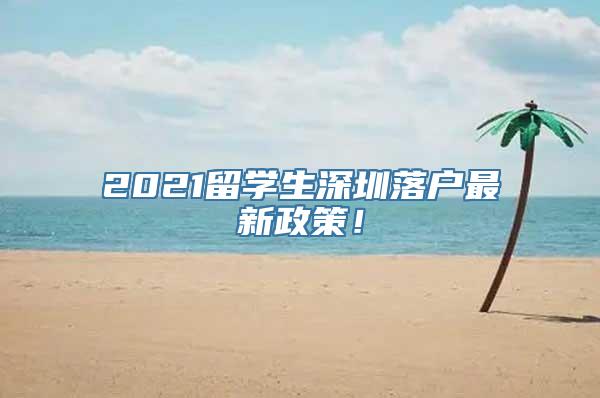 2021留学生深圳落户最新政策！