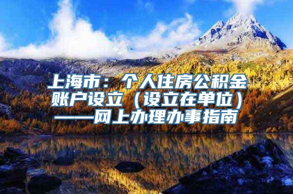 上海市：个人住房公积金账户设立（设立在单位）——网上办理办事指南