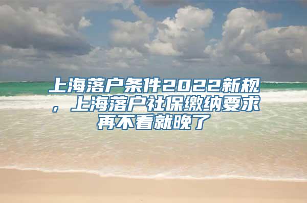 上海落户条件2022新规，上海落户社保缴纳要求再不看就晚了