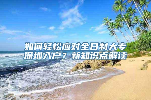 如何轻松应对全日制大专深圳入户？新知识点解读