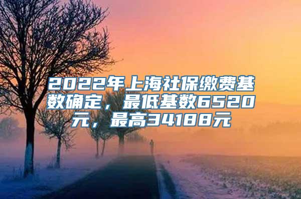 2022年上海社保缴费基数确定，最低基数6520元，最高34188元