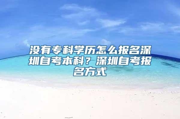 没有专科学历怎么报名深圳自考本科？深圳自考报名方式