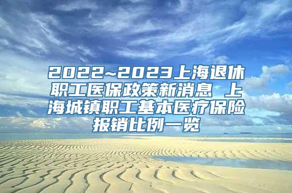 2022~2023上海退休职工医保政策新消息 上海城镇职工基本医疗保险报销比例一览