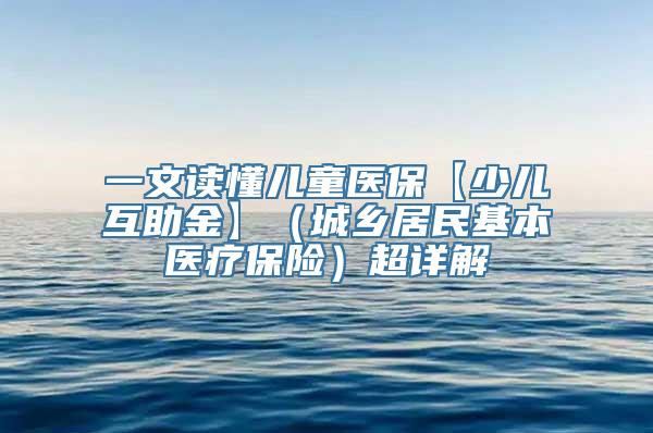 一文读懂儿童医保【少儿互助金】（城乡居民基本医疗保险）超详解