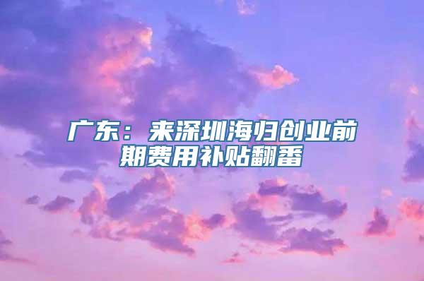 广东：来深圳海归创业前期费用补贴翻番