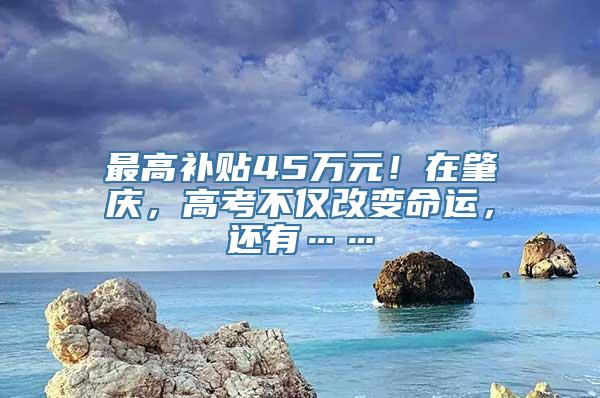 最高补贴45万元！在肇庆，高考不仅改变命运，还有……