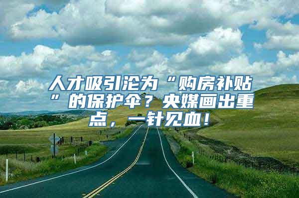 人才吸引沦为“购房补贴”的保护伞？央媒画出重点，一针见血！