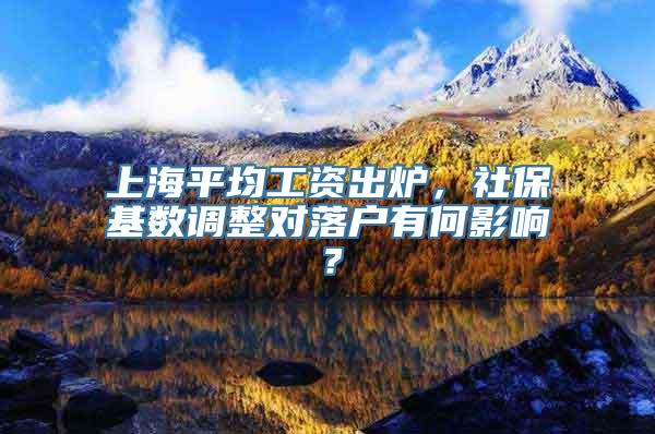 上海平均工资出炉，社保基数调整对落户有何影响？