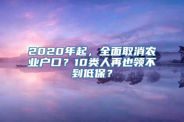 2020年起，全面取消农业户口？10类人再也领不到低保？