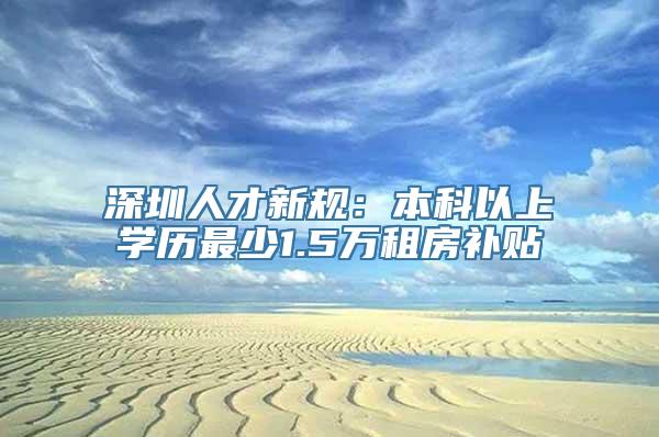 深圳人才新规：本科以上学历最少1.5万租房补贴