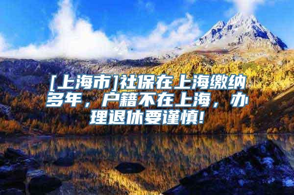 [上海市]社保在上海缴纳多年，户籍不在上海，办理退休要谨慎!