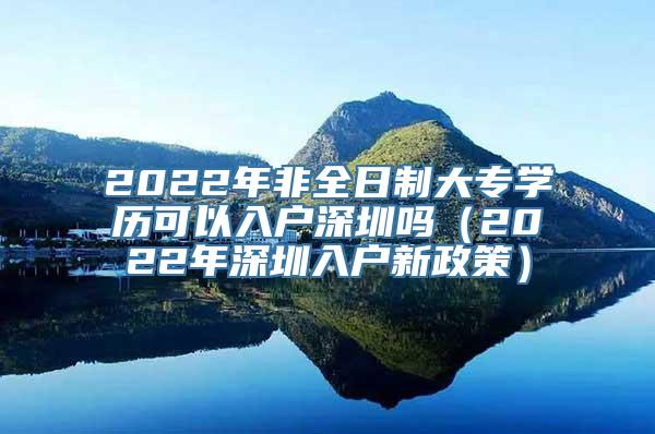 2022年非全日制大专学历可以入户深圳吗（2022年深圳入户新政策）