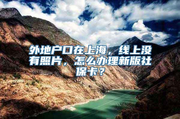 外地户口在上海，线上没有照片，怎么办理新版社保卡？