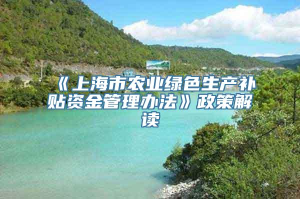 《上海市农业绿色生产补贴资金管理办法》政策解读