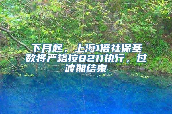 下月起，上海1倍社保基数将严格按8211执行，过渡期结束