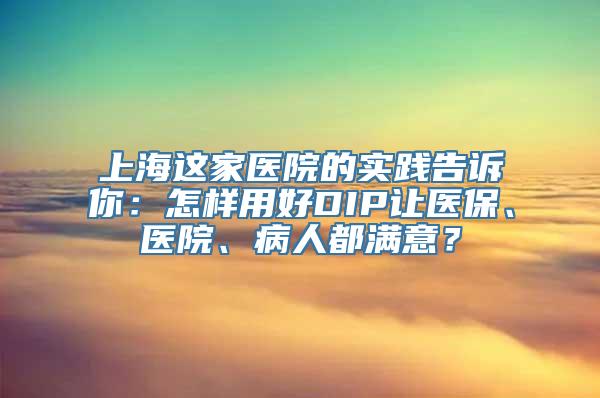 上海这家医院的实践告诉你：怎样用好DIP让医保、医院、病人都满意？