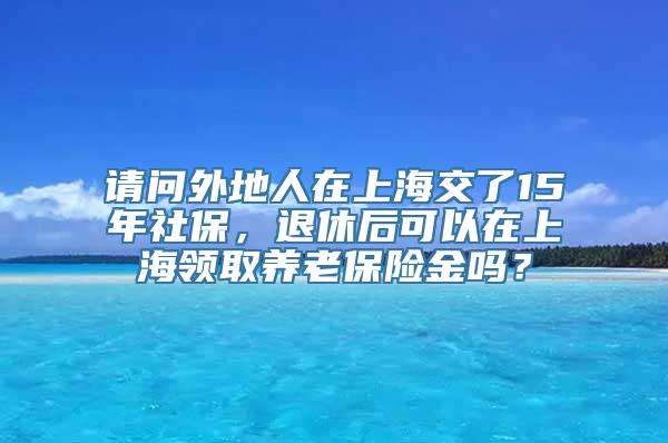 请问外地人在上海交了15年社保，退休后可以在上海领取养老保险金吗？