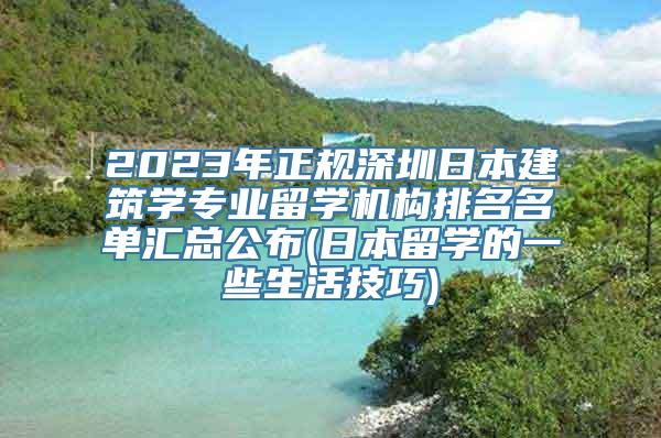 2023年正规深圳日本建筑学专业留学机构排名名单汇总公布(日本留学的一些生活技巧)