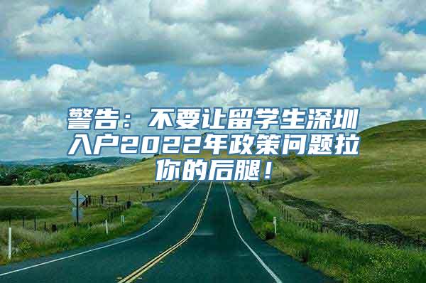 警告：不要让留学生深圳入户2022年政策问题拉你的后腿！