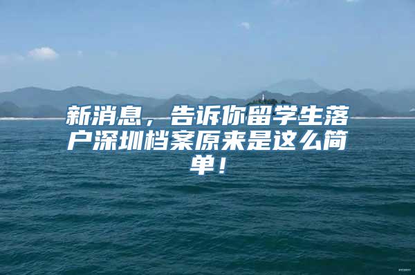 新消息，告诉你留学生落户深圳档案原来是这么简单！