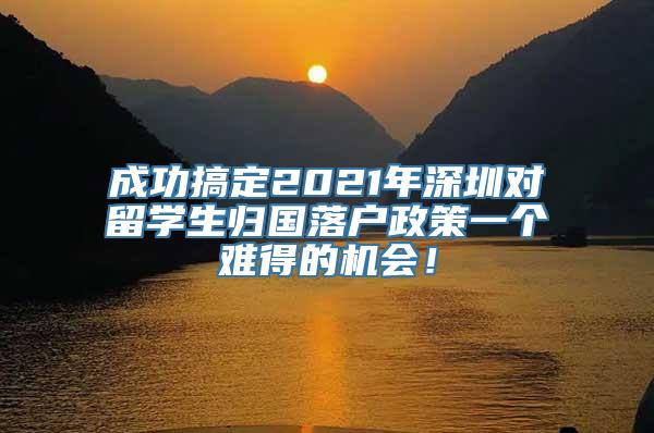 成功搞定2021年深圳对留学生归国落户政策一个难得的机会！