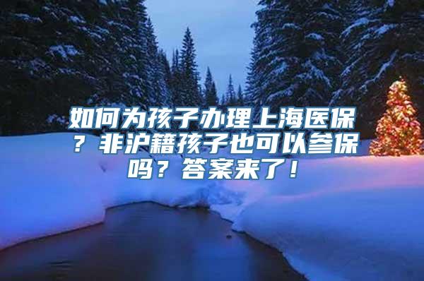 如何为孩子办理上海医保？非沪籍孩子也可以参保吗？答案来了！