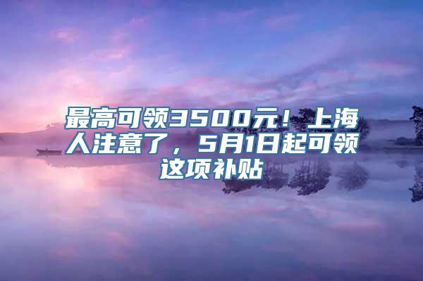 最高可领3500元！上海人注意了，5月1日起可领这项补贴