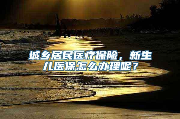 城乡居民医疗保险，新生儿医保怎么办理呢？