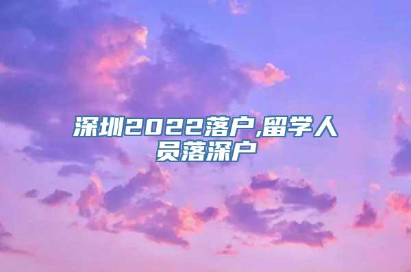 深圳2022落户,留学人员落深户