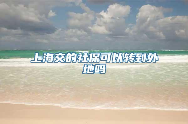 上海交的社保可以转到外地吗