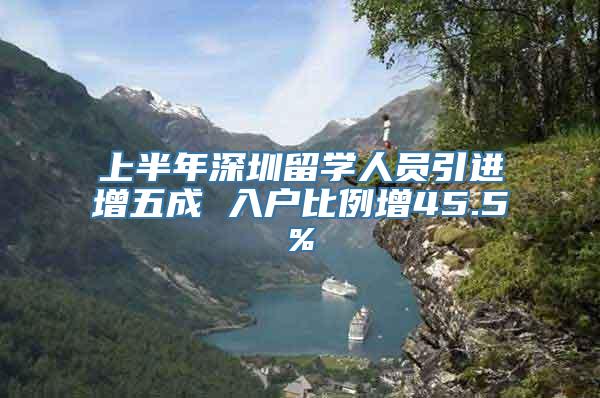 上半年深圳留学人员引进增五成 入户比例增45.5%