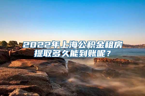 2022年上海公积金租房提取多久能到账呢？