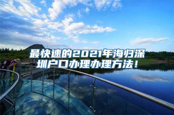 最快速的2021年海归深圳户口办理办理方法！