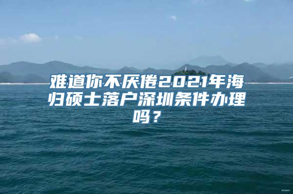 难道你不厌倦2021年海归硕士落户深圳条件办理吗？