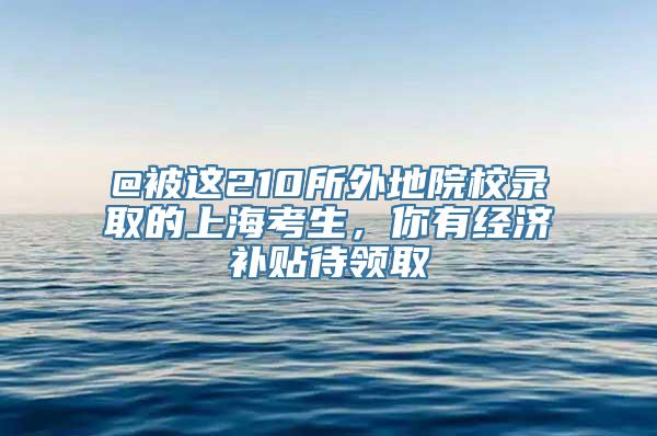 @被这210所外地院校录取的上海考生，你有经济补贴待领取