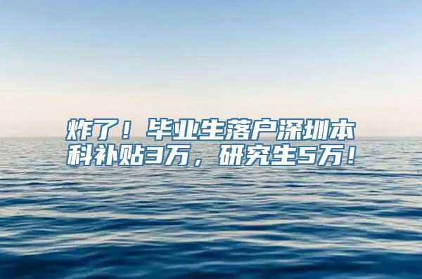 炸了！毕业生落户深圳本科补贴3万，研究生5万！