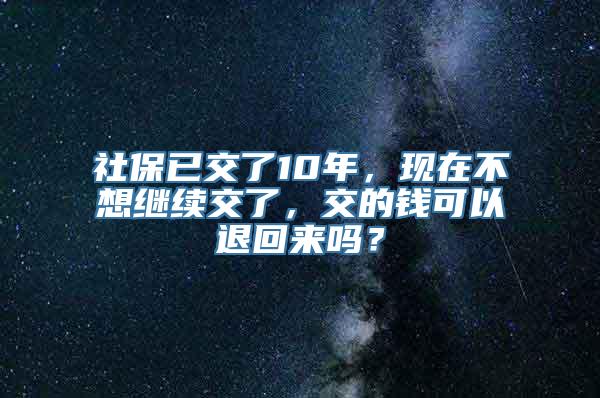 社保已交了10年，现在不想继续交了，交的钱可以退回来吗？