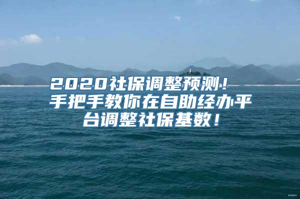 2020社保调整预测！ 手把手教你在自助经办平台调整社保基数！