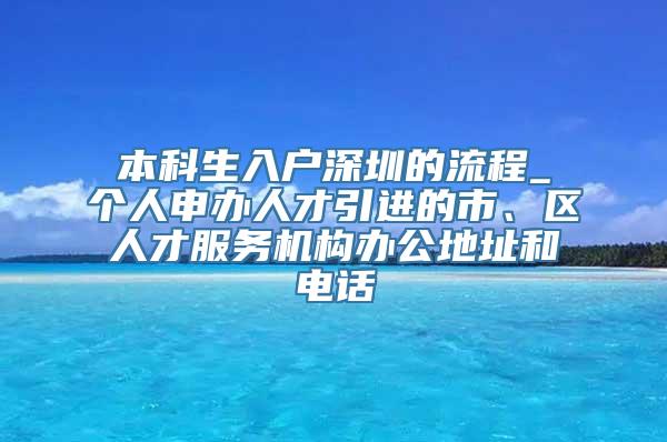 本科生入户深圳的流程_个人申办人才引进的市、区人才服务机构办公地址和电话