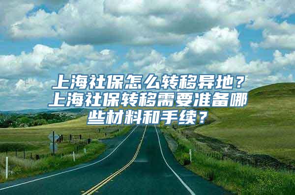 上海社保怎么转移异地？上海社保转移需要准备哪些材料和手续？