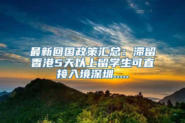 最新回国政策汇总：滞留香港5天以上留学生可直接入境深圳.....