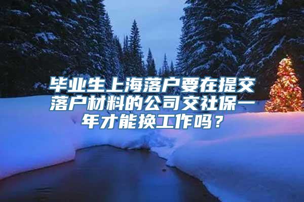 毕业生上海落户要在提交落户材料的公司交社保一年才能换工作吗？