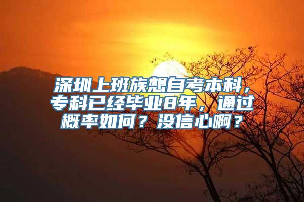 深圳上班族想自考本科，专科已经毕业8年，通过概率如何？没信心啊？