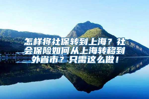 怎样将社保转到上海？社会保险如何从上海转移到外省市？只需这么做！