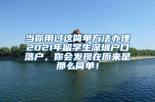 当你用过这简单方法办理2021年留学生深圳户口落户，你会发现在原来是那么简单！