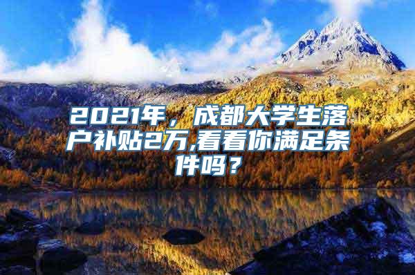 2021年，成都大学生落户补贴2万,看看你满足条件吗？