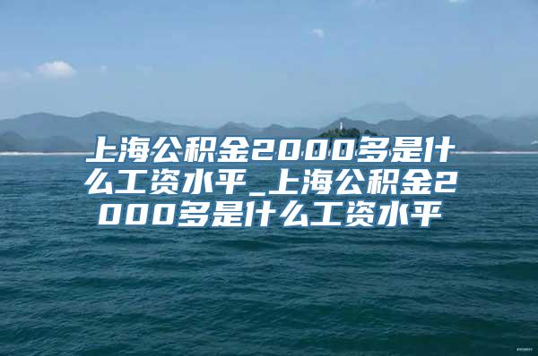 上海公积金2000多是什么工资水平_上海公积金2000多是什么工资水平