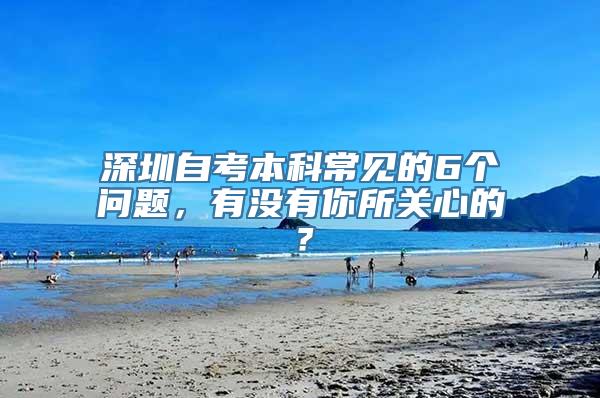 深圳自考本科常见的6个问题，有没有你所关心的？